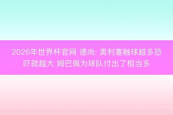 2026年世界杯官网 德尚: 奥利塞触球越多恐吓就越大 姆巴佩为球队付出了相当多