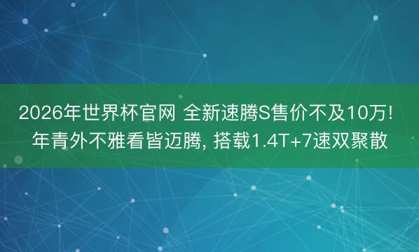 2026年世界杯官网 全新速腾S售价不及10万! 年青外不雅看皆迈腾, 搭载1.4T+7速双聚散