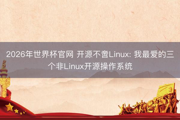 2026年世界杯官网 开源不啻Linux: 我最爱的三个非Linux开源操作系统