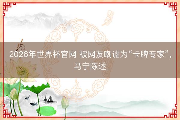 2026年世界杯官网 被网友嘲谑为“卡牌专家”，马宁陈述