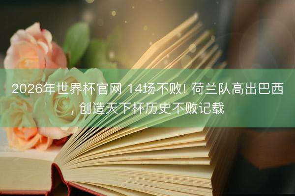 2026年世界杯官网 14场不败! 荷兰队高出巴西, 创造天下杯历史不败记载